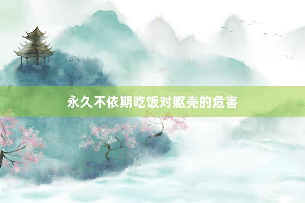永久不依期吃饭对躯壳的危害