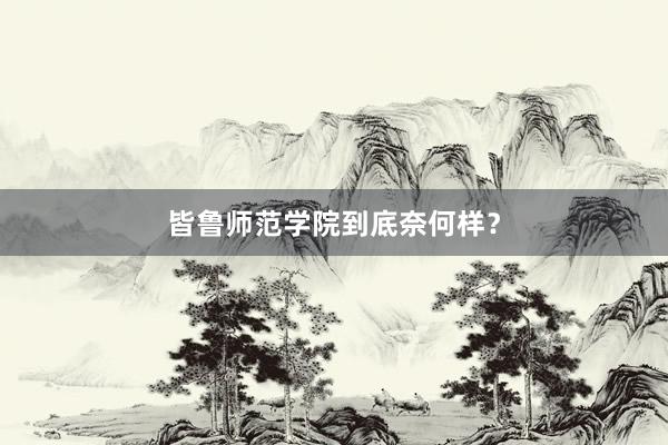 皆鲁师范学院到底奈何样？