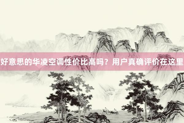 好意思的华凌空调性价比高吗？用户真确评价在这里